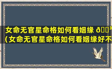 女命无官星命格如何看姻缘 🌳 （女命无官星命格如何看姻缘好不好）